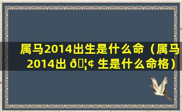 属马2014出生是什么命（属马2014出 🦢 生是什么命格）